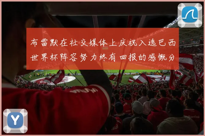 布雷默在社交媒体上庆祝入选巴西世界杯阵容努力终有回报的感慨分享