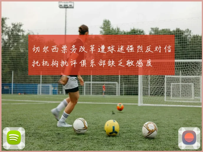 切尔西票务改革遭球迷强烈反对信托机构批评俱乐部缺乏敏感度