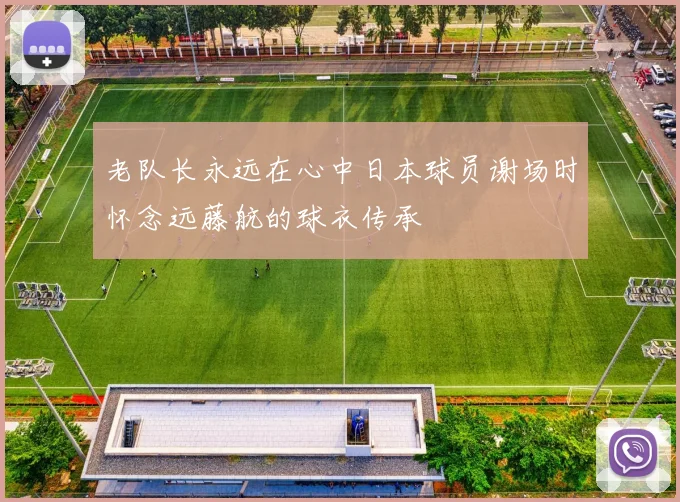 老队长永远在心中日本球员谢场时怀念远藤航的球衣传承