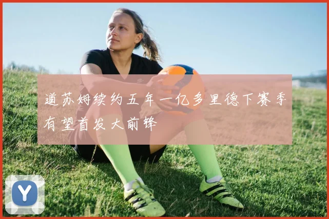 道苏姆续约五年一亿多里德下赛季有望首发大前锋