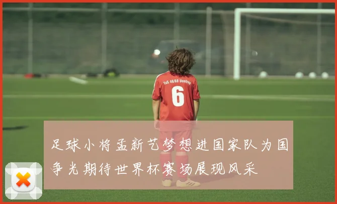 足球小将孟新艺梦想进国家队为国争光期待世界杯赛场展现风采