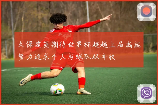 久保建英期待世界杯超越上届成就努力追求个人与球队双丰收