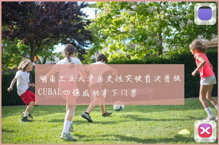 湖南工业大学历史性突破首次晋级CUBAL四强成功拿下门票