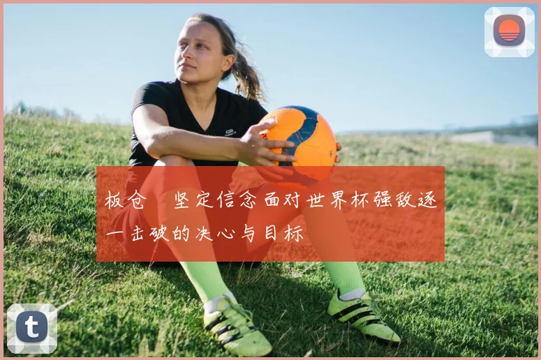 板仓滉坚定信念面对世界杯强敌逐一击破的决心与目标