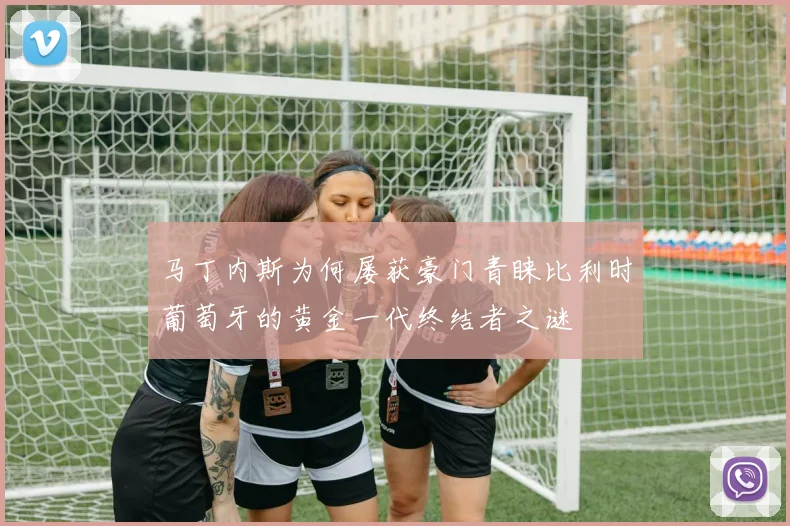 马丁内斯为何屡获豪门青睐比利时葡萄牙的黄金一代终结者之谜