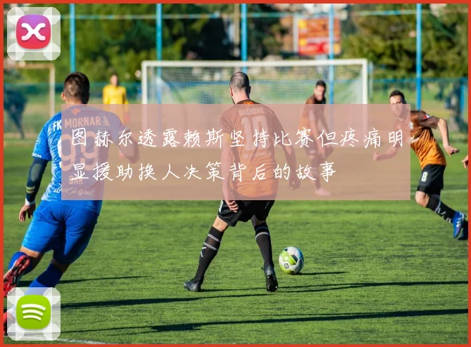 图赫尔透露赖斯坚持比赛但疼痛明显援助换人决策背后的故事