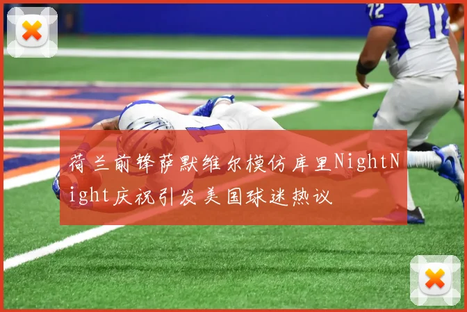 荷兰前锋萨默维尔模仿库里NightNight庆祝引发美国球迷热议