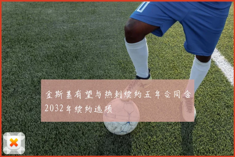 金斯基有望与热刺续约五年合同含2032年续约选项