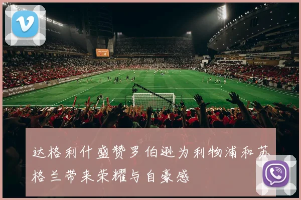 达格利什盛赞罗伯逊为利物浦和苏格兰带来荣耀与自豪感