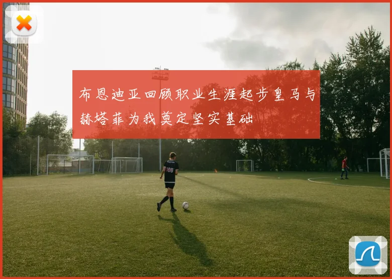 布恩迪亚回顾职业生涯起步皇马与赫塔菲为我奠定坚实基础