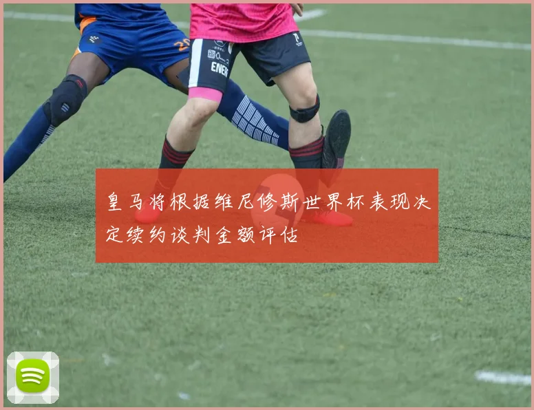皇马将根据维尼修斯世界杯表现决定续约谈判金额评估
