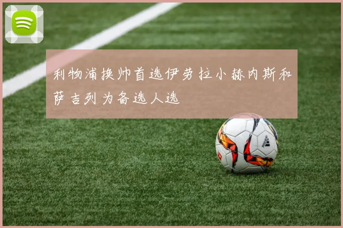 利物浦换帅首选伊劳拉小赫内斯和萨吉列为备选人选