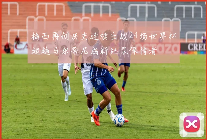 梅西再创历史连续出战24场世界杯超越马尔蒂尼成新纪录保持者